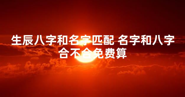 生辰八字和名字匹配 名字和八字合不合免费算
